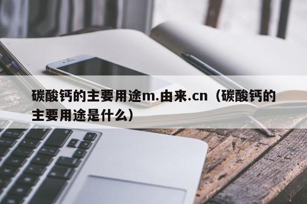 碳酸钙的主要用途m.由来.cn（碳酸钙的主要用途是什么）