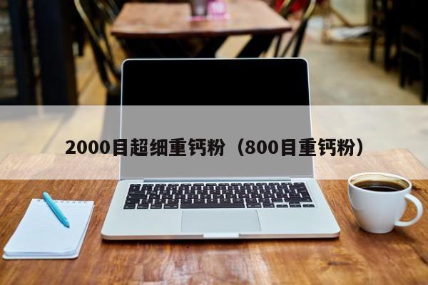 2000目超细重钙粉（800目重钙粉）