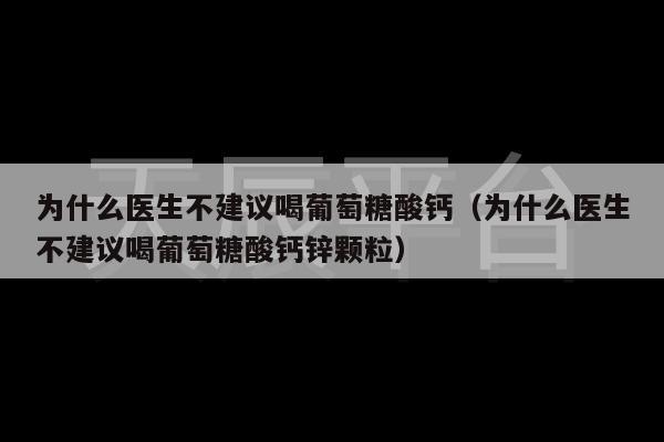 为什么医生不建议喝葡萄糖酸钙（为什么医生不建议喝葡萄糖酸钙锌颗粒）