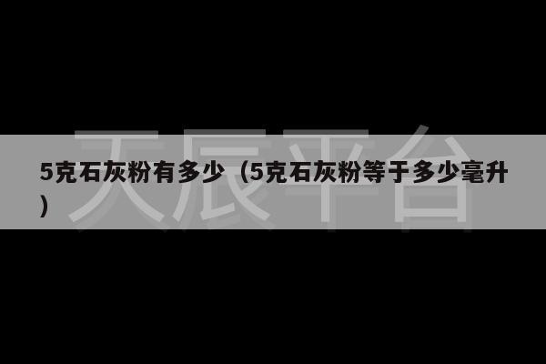 5克石灰粉有多少（5克石灰粉等于多少毫升）