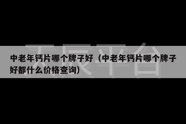 中老年钙片哪个牌子好（中老年钙片哪个牌子好都什么价格查询）