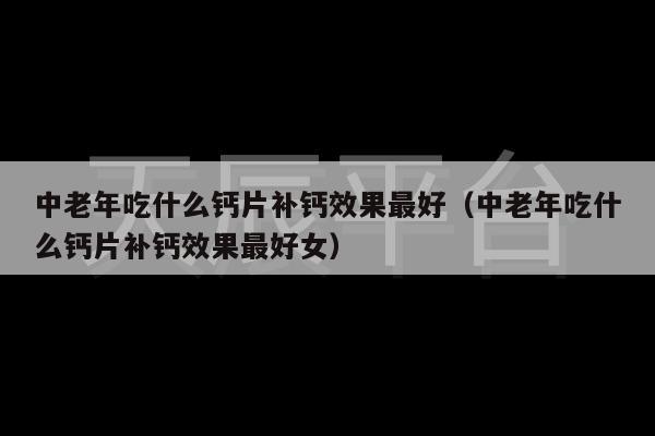 中老年吃什么钙片补钙效果最好（中老年吃什么钙片补钙效果最好女）