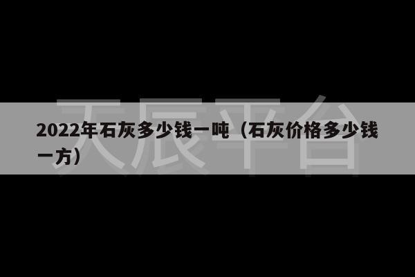 2022年石灰多少钱一吨（石灰价格多少钱一方）