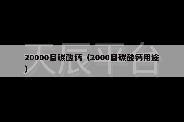 20000目碳酸钙（2000目碳酸钙用途）