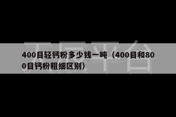 400目轻钙粉多少钱一吨（400目和800目钙粉粗细区别）