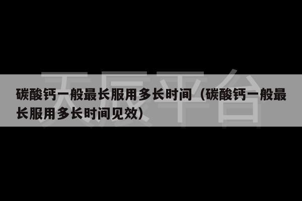 碳酸钙一般最长服用多长时间（碳酸钙一般最长服用多长时间见效）