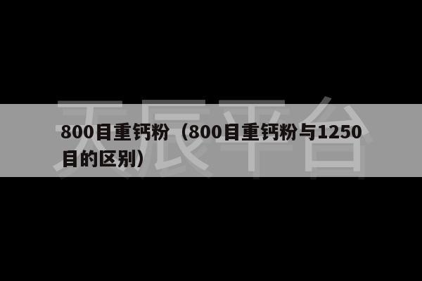 800目重钙粉（800目重钙粉与1250目的区别）