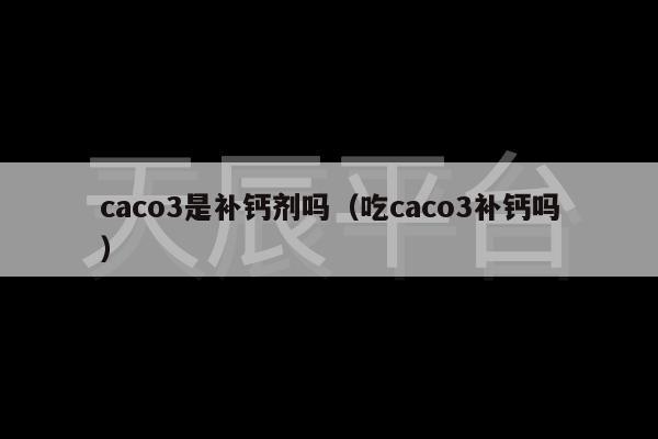 caco3是补钙剂吗（吃caco3补钙吗）