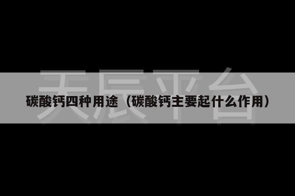 碳酸钙四种用途（碳酸钙主要起什么作用）
