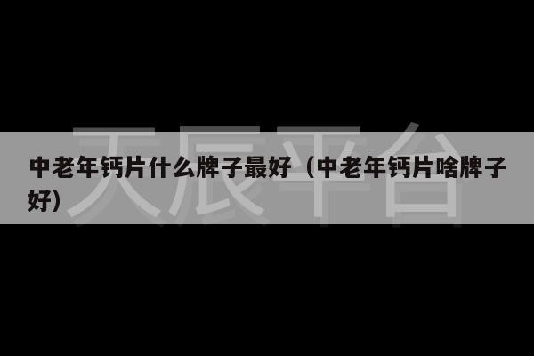 中老年钙片什么牌子最好（中老年钙片啥牌子好）