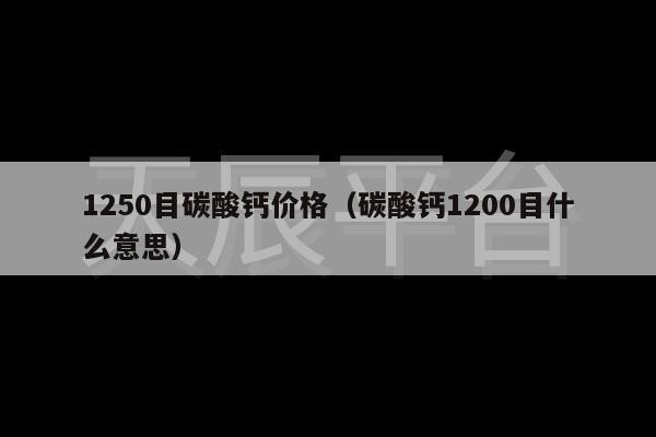 1250目碳酸钙价格（碳酸钙1200目什么意思）