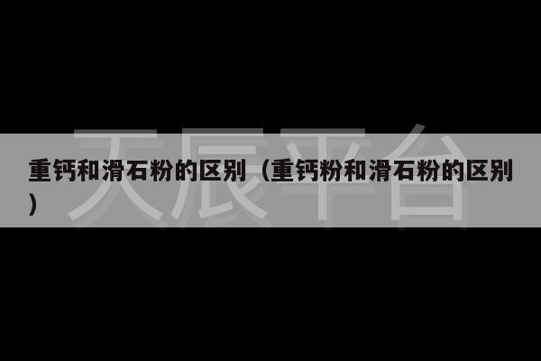 重钙和滑石粉的区别（重钙粉和滑石粉的区别）