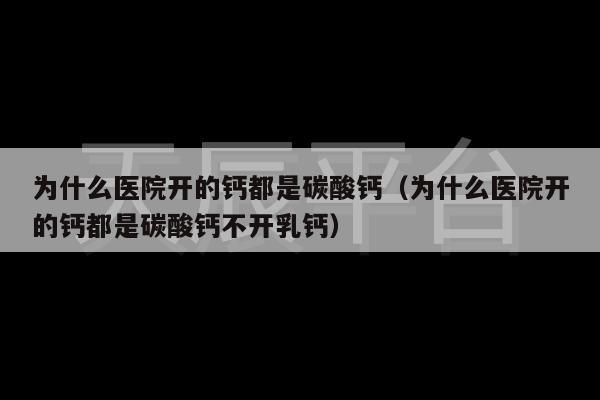 为什么医院开的钙都是碳酸钙（为什么医院开的钙都是碳酸钙不开乳钙）