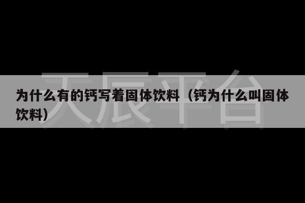 为什么有的钙写着固体饮料（钙为什么叫固体饮料）