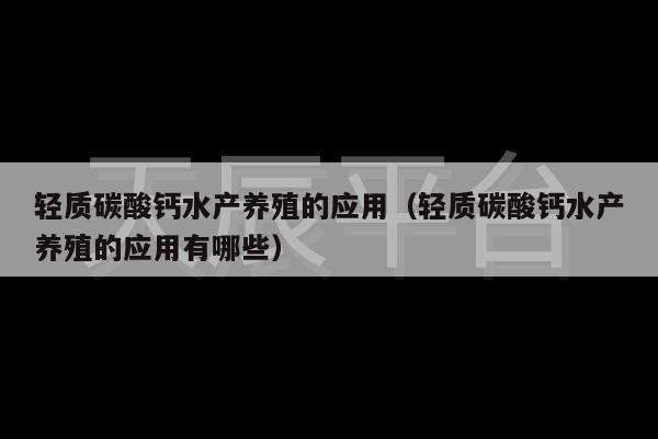 轻质碳酸钙水产养殖的应用（轻质碳酸钙水产养殖的应用有哪些）