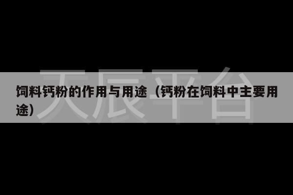 饲料钙粉的作用与用途（钙粉在饲料中主要用途）