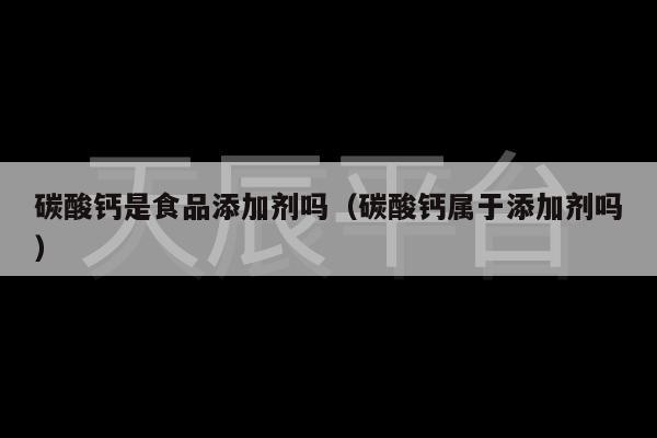 碳酸钙是食品添加剂吗（碳酸钙属于添加剂吗）