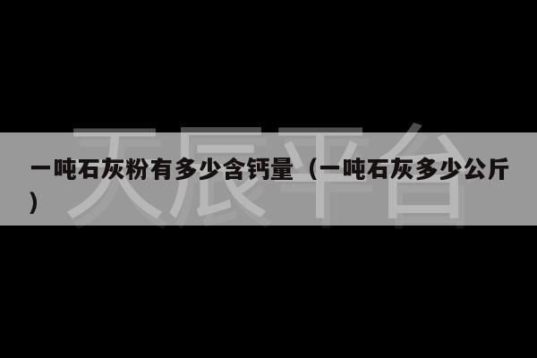 一吨石灰粉有多少含钙量（一吨石灰多少公斤）