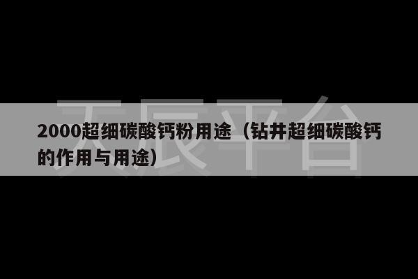 2000超细碳酸钙粉用途（钻井超细碳酸钙的作用与用途）