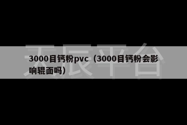 3000目钙粉pvc（3000目钙粉会影响辊面吗）