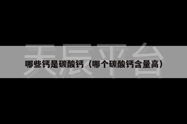 哪些钙是碳酸钙（哪个碳酸钙含量高）