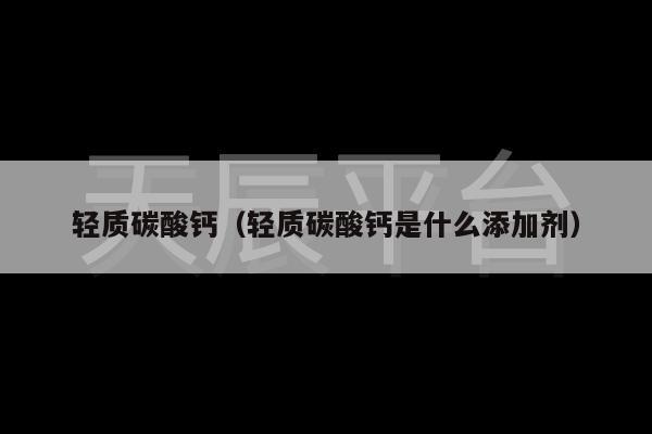 轻质碳酸钙（轻质碳酸钙是什么添加剂）