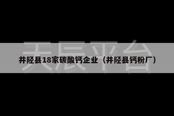 井陉县18家碳酸钙企业（井陉县钙粉厂）