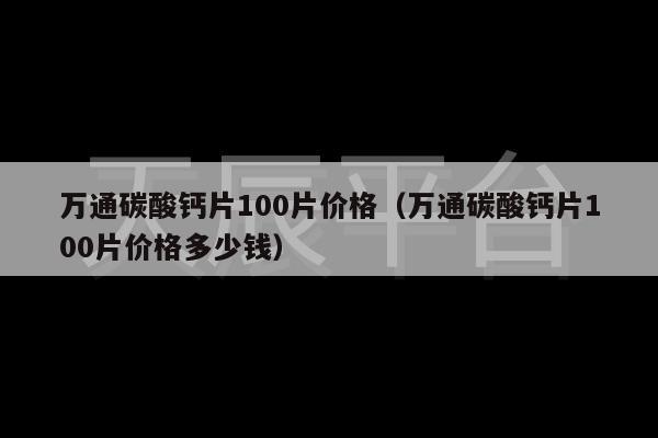 万通碳酸钙片100片价格（万通碳酸钙片100片价格多少钱）