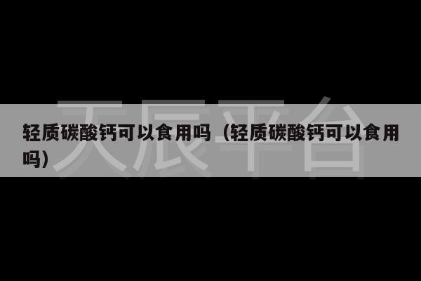 轻质碳酸钙可以食用吗（轻质碳酸钙可以食用吗）