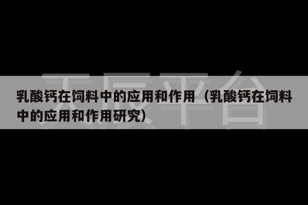 乳酸钙在饲料中的应用和作用（乳酸钙在饲料中的应用和作用研究）