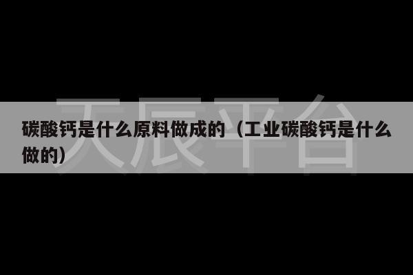 碳酸钙是什么原料做成的（工业碳酸钙是什么做的）