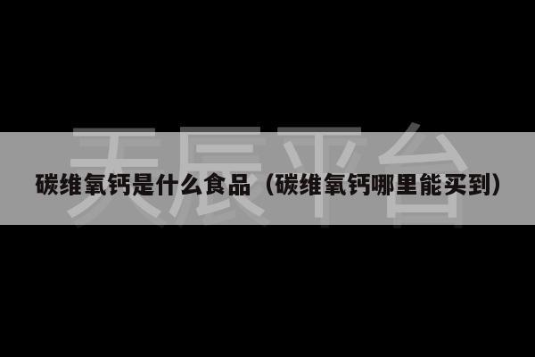碳维氧钙是什么食品（碳维氧钙哪里能买到）