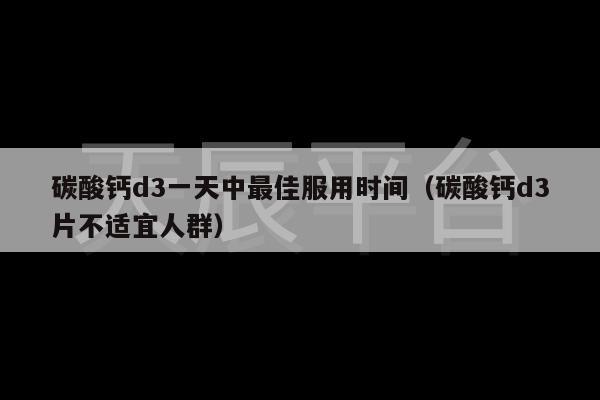 碳酸钙d3一天中最佳服用时间（碳酸钙d3片不适宜人群）