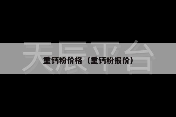 重钙粉价格（重钙粉报价）