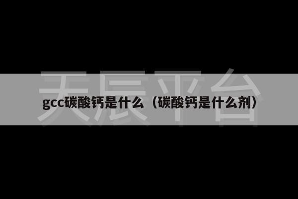 gcc碳酸钙是什么（碳酸钙是什么剂）