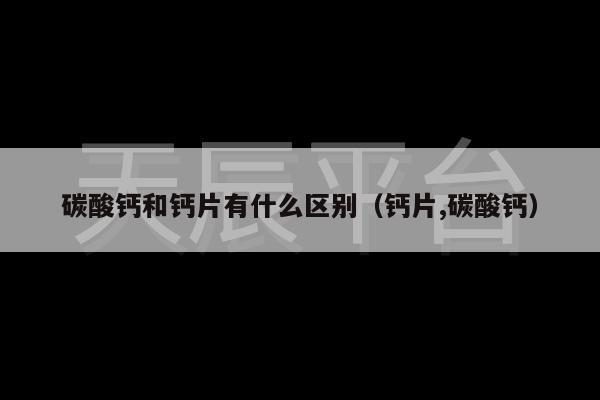 碳酸钙和钙片有什么区别（钙片,碳酸钙）