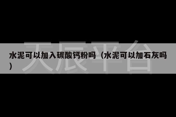水泥可以加入碳酸钙粉吗（水泥可以加石灰吗）