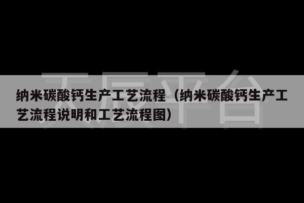 纳米碳酸钙生产工艺流程（纳米碳酸钙生产工艺流程说明和工艺流程图）