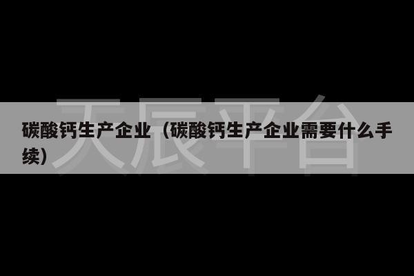 碳酸钙生产企业（碳酸钙生产企业需要什么手续）