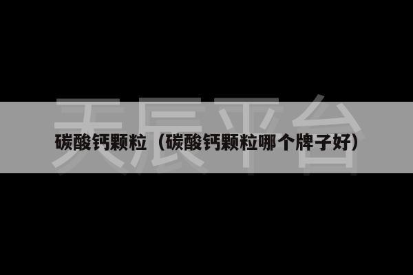 碳酸钙颗粒（碳酸钙颗粒哪个牌子好）