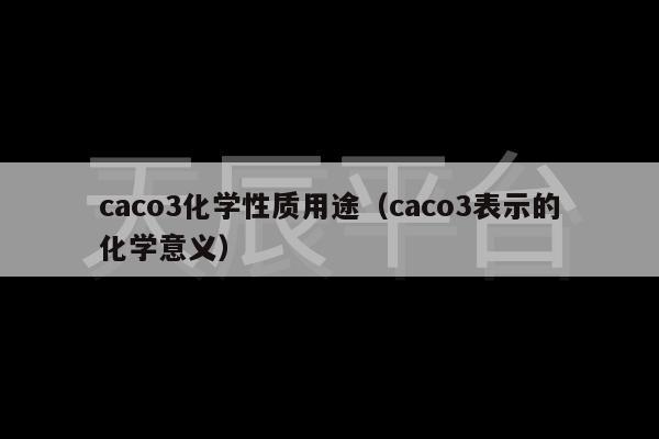 caco3化学性质用途（caco3表示的化学意义）