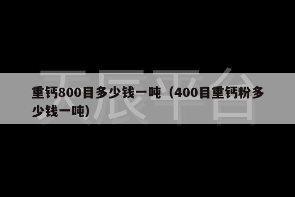 重钙800目多少钱一吨（400目重钙粉多少钱一吨）