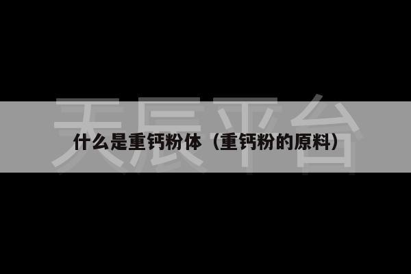 什么是重钙粉体（重钙粉的原料）