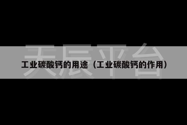 工业碳酸钙的用途（工业碳酸钙的作用）