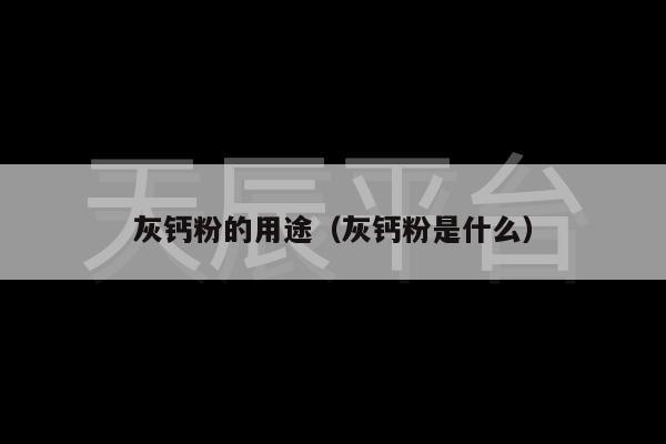 灰钙粉的用途（灰钙粉是什么）