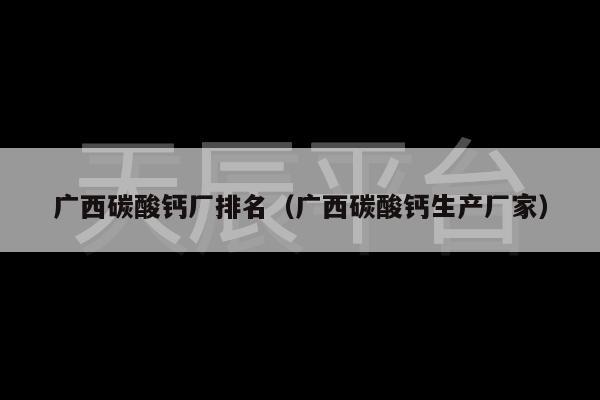 广西碳酸钙厂排名（广西碳酸钙生产厂家）