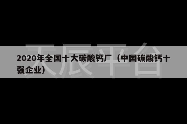 2020年全国十大碳酸钙厂（中国碳酸钙十强企业）