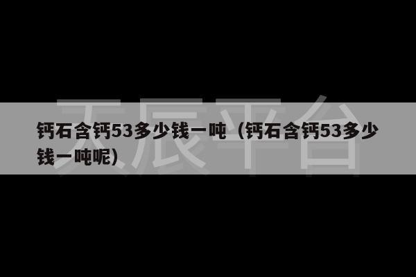 钙石含钙53多少钱一吨（钙石含钙53多少钱一吨呢）