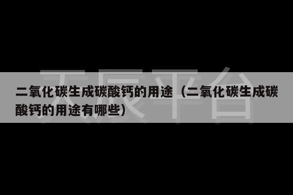 二氧化碳生成碳酸钙的用途（二氧化碳生成碳酸钙的用途有哪些）