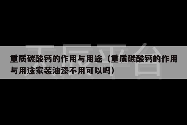 重质碳酸钙的作用与用途（重质碳酸钙的作用与用途家装油漆不用可以吗）